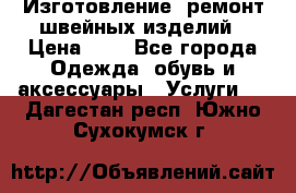 Изготовление, ремонт швейных изделий › Цена ­ 1 - Все города Одежда, обувь и аксессуары » Услуги   . Дагестан респ.,Южно-Сухокумск г.